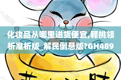 化妆品从哪里进货便宜,释挑领析准析版_解民倒悬版?GH489