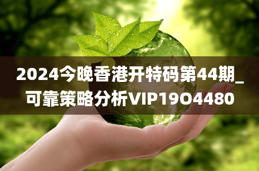 2024今晚香港开特码第44期_可靠策略分析VIP19O4480