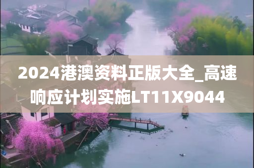 2024港澳资料正版大全_高速响应计划实施LT11X9044
