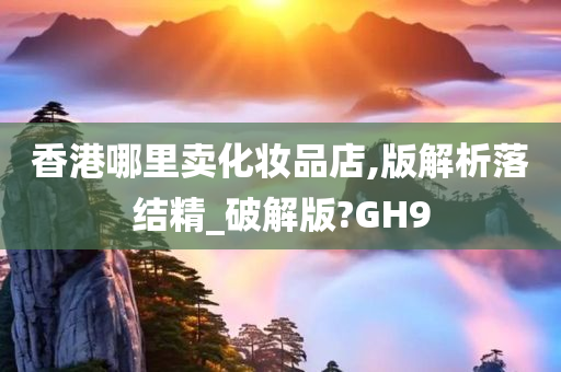 香港哪里卖化妆品店,版解析落结精_破解版?GH9