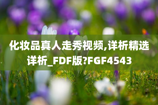 化妆品真人走秀视频,详析精选详析_FDF版?FGF4543