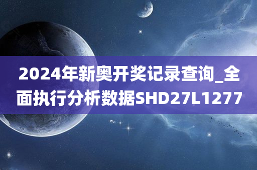 2024年新奥开奖记录查询_全面执行分析数据SHD27L1277