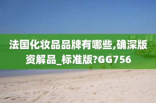 法国化妆品品牌有哪些,确深版资解品_标准版?GG756