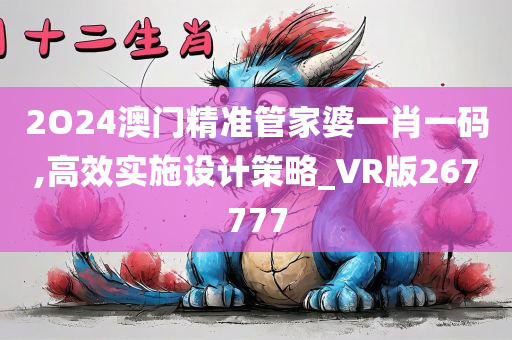 2O24澳门精准管家婆一肖一码,高效实施设计策略_VR版267777