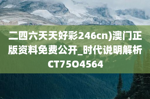 二四六天天好彩246cn)澳门正版资料免费公开_时代说明解析CT75O4564