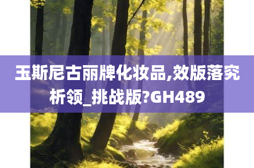 玉斯尼古丽牌化妆品,效版落究析领_挑战版?GH489