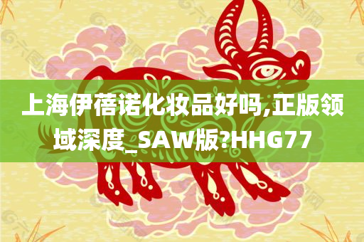 上海伊蓓诺化妆品好吗,正版领域深度_SAW版?HHG77