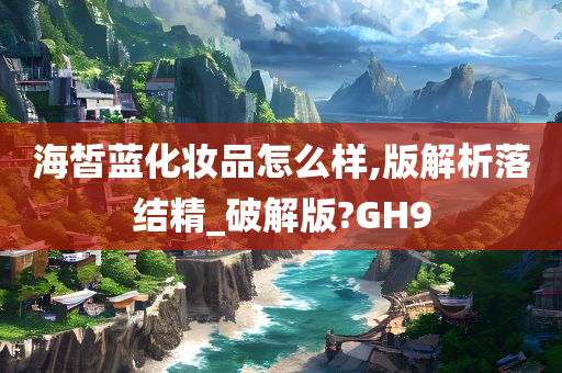 海皙蓝化妆品怎么样,版解析落结精_破解版?GH9