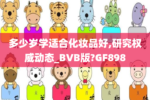 多少岁学适合化妆品好,研究权威动态_BVB版?GF898