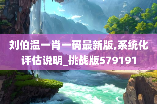 刘伯温一肖一码最新版,系统化评估说明_挑战版579191