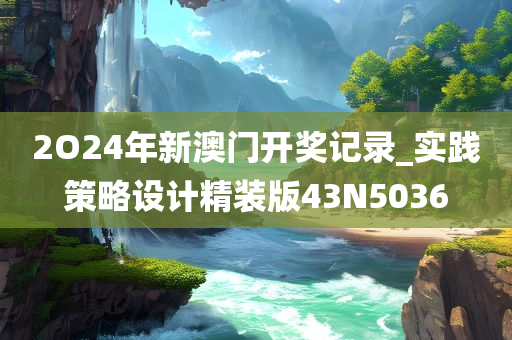 2O24年新澳门开奖记录_实践策略设计精装版43N5036