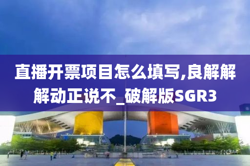 直播开票项目怎么填写,良解解解动正说不_破解版SGR3