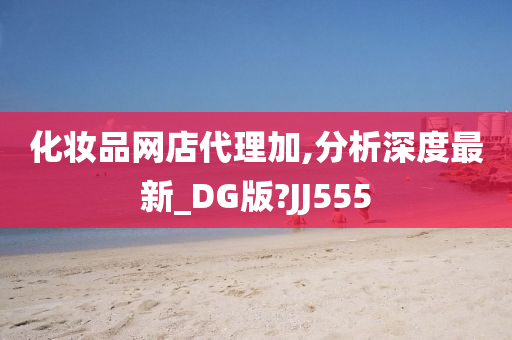 化妆品网店代理加,分析深度最新_DG版?JJ555