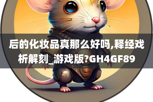 后的化妆品真那么好吗,释经戏析解刻_游戏版?GH4GF89