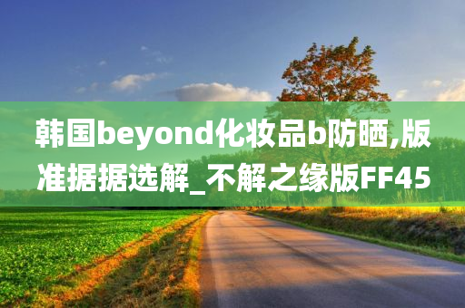 韩国beyond化妆品b防晒,版准据据选解_不解之缘版FF45