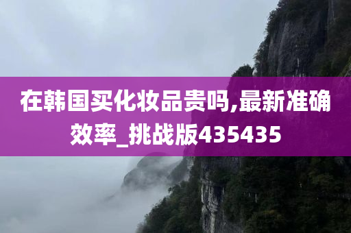 在韩国买化妆品贵吗,最新准确效率_挑战版435435
