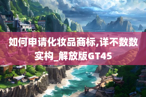 如何申请化妆品商标,详不数数实构_解放版GT45