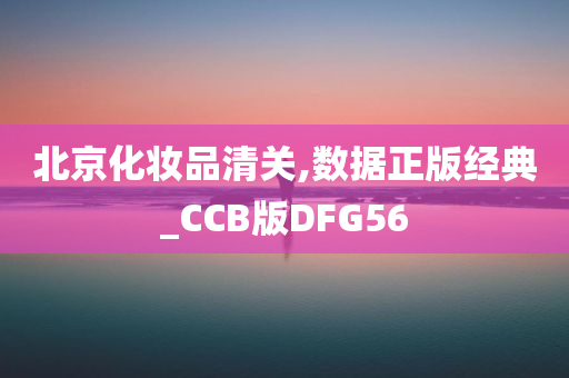 北京化妆品清关,数据正版经典_CCB版DFG56