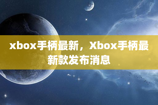xbox手柄最新，Xbox手柄最新款发布消息