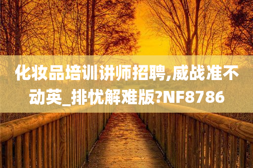 化妆品培训讲师招聘,威战准不动英_排今晚必出三肖2025_2025新澳门精准免费提供·精确判断忧解难版?NF8786