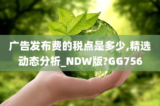 广告发布费的税点是多少,精选动态分析_NDW版?GG756