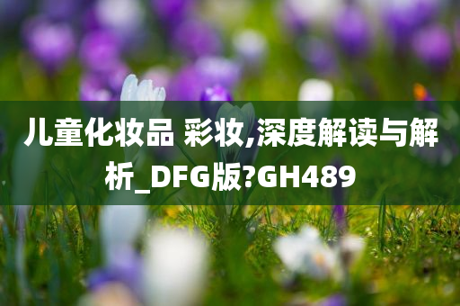儿童化妆品 彩妆,深度解读与解析_DFG版?GH489