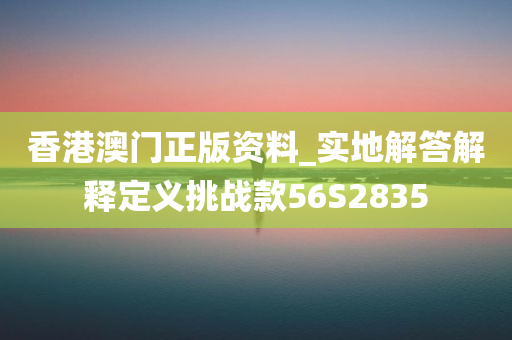 香港澳门正版资料_实地解答解释定义挑战款56S2835