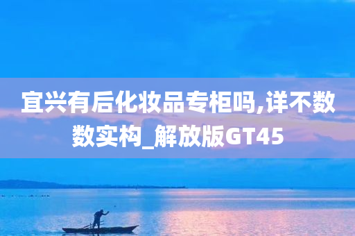 宜兴有后化妆品专柜吗,详不数数实构_解放版GT45