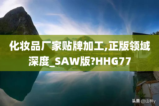 化妆品厂家贴牌加工,正版领域深度_SAW版?HHG77