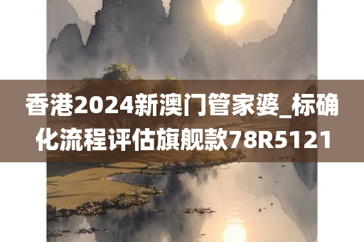 香港2024新澳门管家婆_标确化流程评估旗舰款78R5121