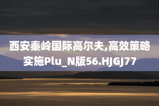 西安秦岭国际高尔夫,高效策略实施Plu_N版56.HJGJ77