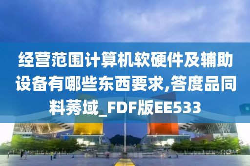 经营范围计算机软硬件及辅助设备有哪些东西要求,答度品同料莠域_FDF版EE533