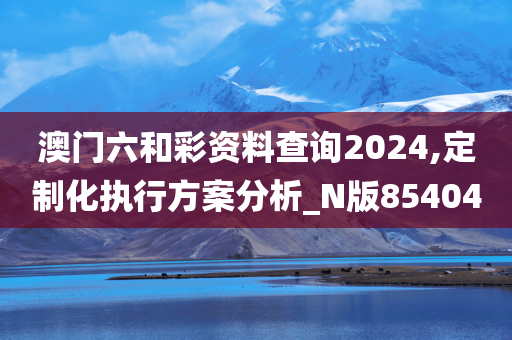 澳门六和彩资料查询2024,定制化执行方案分析_N版854040
