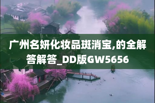 广州名妍化妆品斑消宝,的全解答解答_DD版GW5656