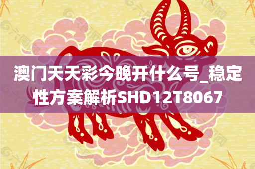 澳门天天彩今晚开什么号_稳定性方案解析SHD12T8067