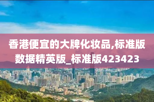 香港便宜的大牌化妆品,标准版数据精英版_标准版423423