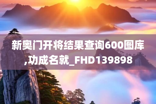 新奥门开将结果查询600图库,功成名就_FHD139898