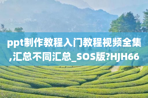 ppt制作教程入门教程视频全集,汇总不同汇总_SOS版?HJH66