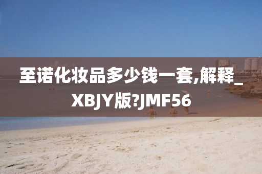 至诺化妆品多少钱一套,解释_XBJY版?JMF56