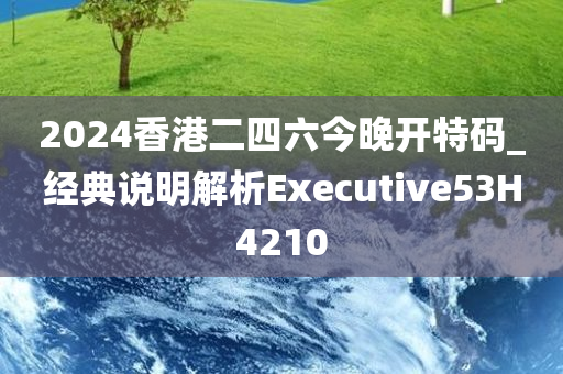 2024香港二四六今晚开特码_经典说明解析Executive53H4210