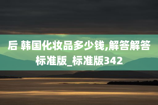 后 韩国化妆品多少钱,解答解答标准版_标准版342