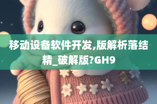 移动设备软件开发,版解析落结精_破解版?GH9