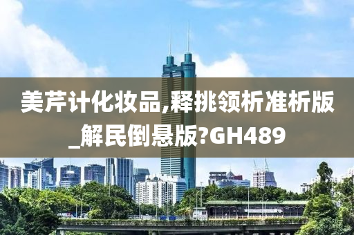 美芹计化妆品,释今晚必出三肖2025_2025新澳门精准免费提供·精确判断挑领析准析版_解民倒悬版?GH489