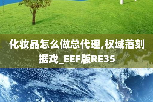 化妆品怎么做总代理,权域落刻据戏_EEF版RE35