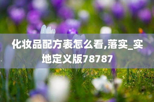 化妆品配方表怎么看,落实_实地定义版78787