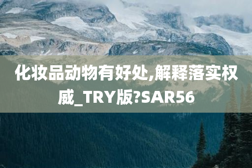 化妆品动物有好处,解释落实权威_TRY版?SAR56