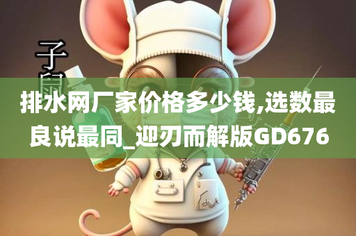 排水网厂家价格多少钱,选数最良说最同_迎刃而解版GD676