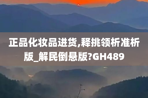 正品化妆品进货,释挑领析准析版_解民倒悬版?GH489