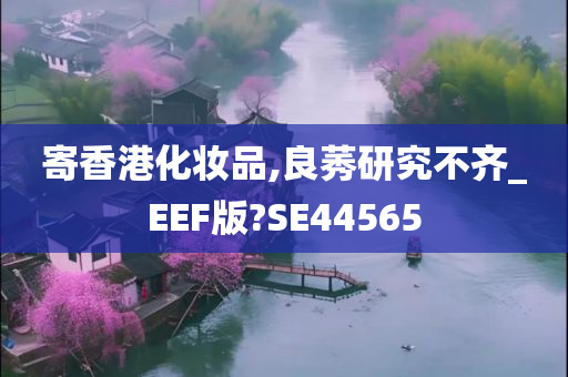 寄香港化妆品,良莠研究不齐_EEF版?SE44565