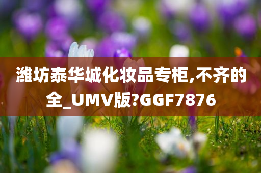 潍坊泰华城化妆品专柜,不齐的全_UMV版?GGF7876